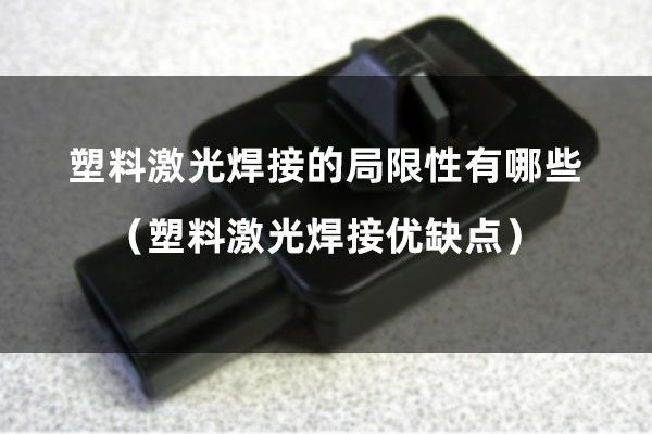 What are the limitations of plastic laser welding (advantages and disadvantages of plastic laser welding)(图1)